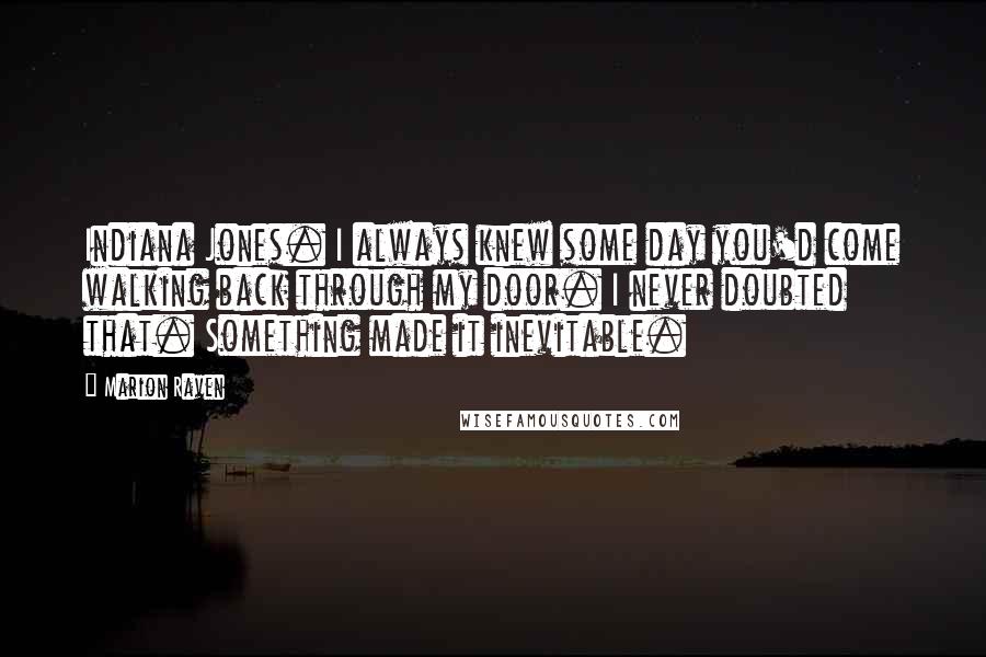 Marion Raven Quotes: Indiana Jones. I always knew some day you'd come walking back through my door. I never doubted that. Something made it inevitable.