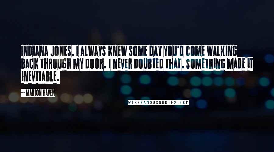 Marion Raven Quotes: Indiana Jones. I always knew some day you'd come walking back through my door. I never doubted that. Something made it inevitable.