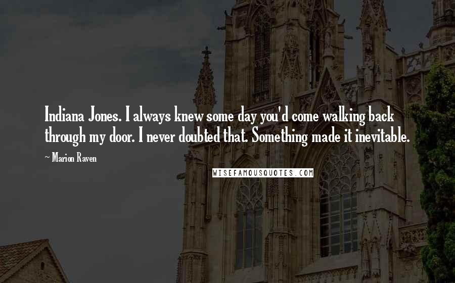 Marion Raven Quotes: Indiana Jones. I always knew some day you'd come walking back through my door. I never doubted that. Something made it inevitable.