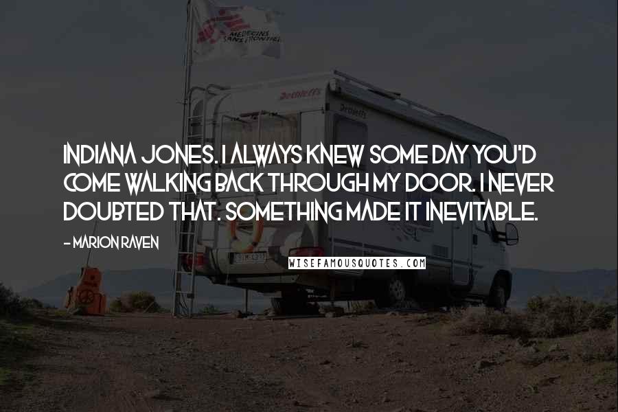 Marion Raven Quotes: Indiana Jones. I always knew some day you'd come walking back through my door. I never doubted that. Something made it inevitable.