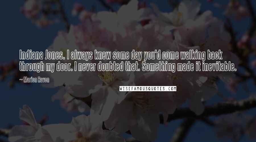 Marion Raven Quotes: Indiana Jones. I always knew some day you'd come walking back through my door. I never doubted that. Something made it inevitable.