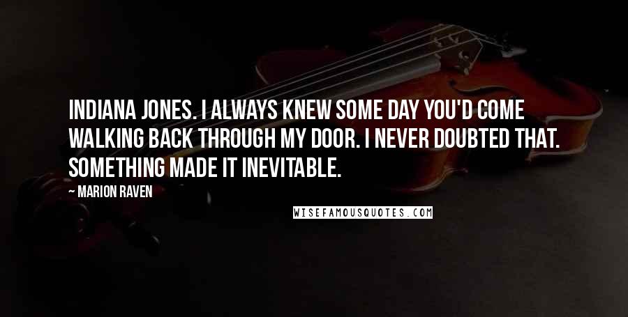 Marion Raven Quotes: Indiana Jones. I always knew some day you'd come walking back through my door. I never doubted that. Something made it inevitable.