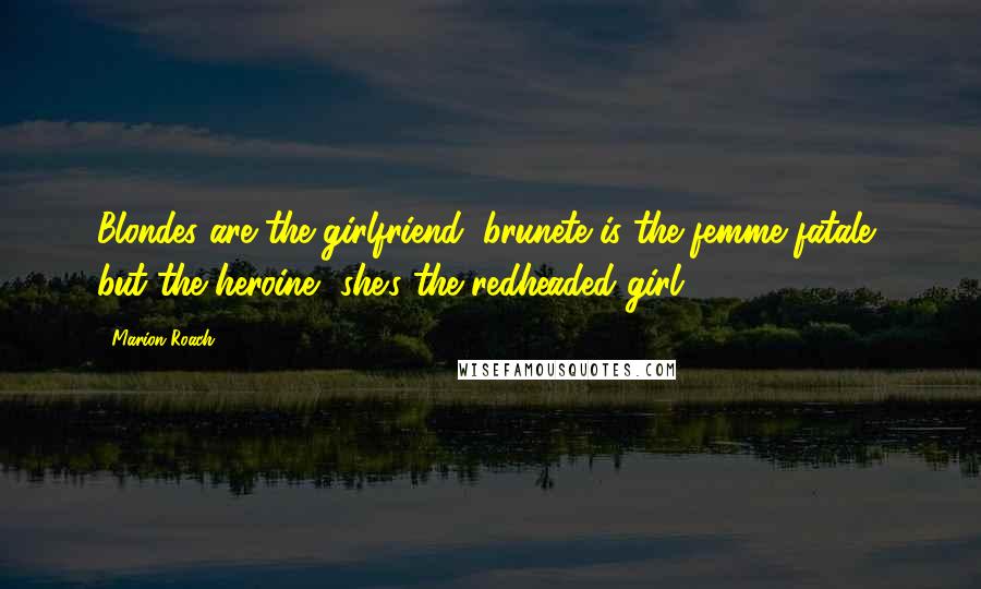 Marion Roach Quotes: Blondes are the girlfriend, brunete is the femme fatale, but the heroine, she's the redheaded girl.