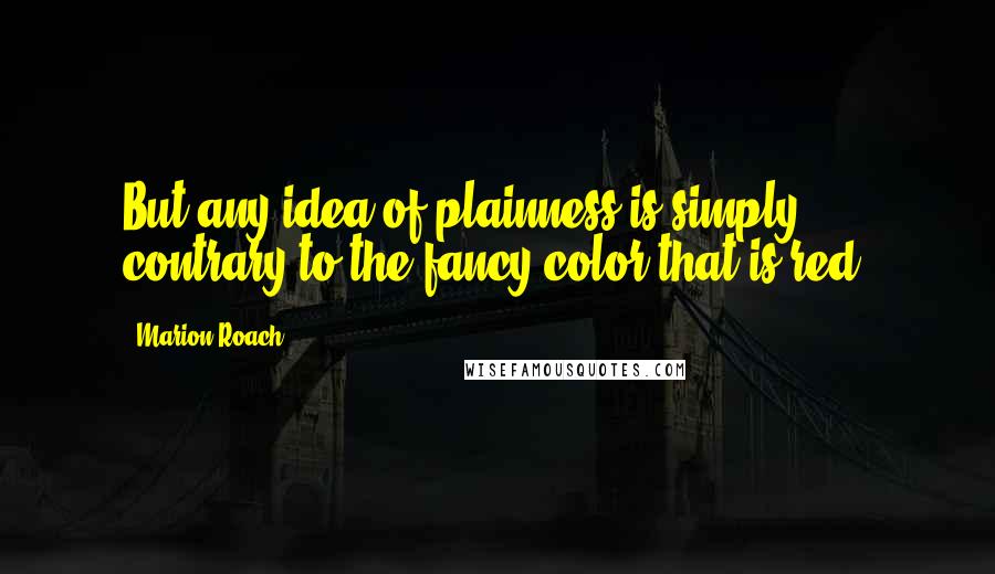 Marion Roach Quotes: But any idea of plainness is simply contrary to the fancy color that is red.