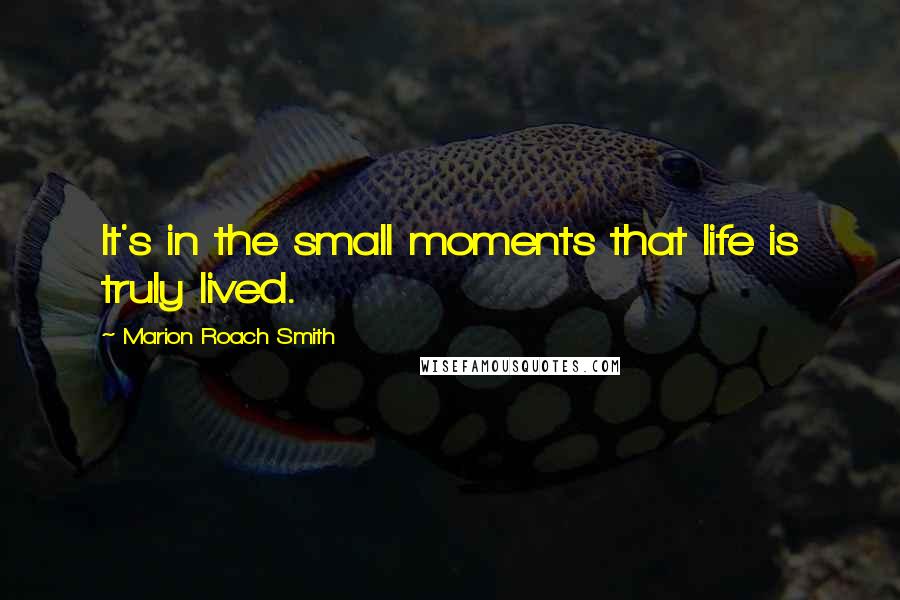 Marion Roach Smith Quotes: It's in the small moments that life is truly lived.