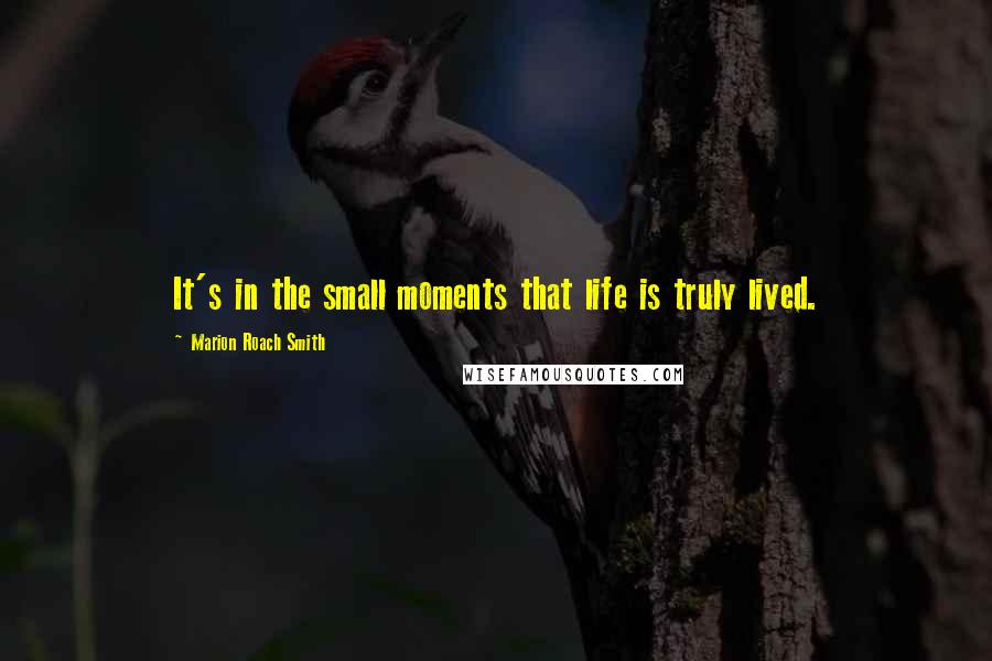 Marion Roach Smith Quotes: It's in the small moments that life is truly lived.