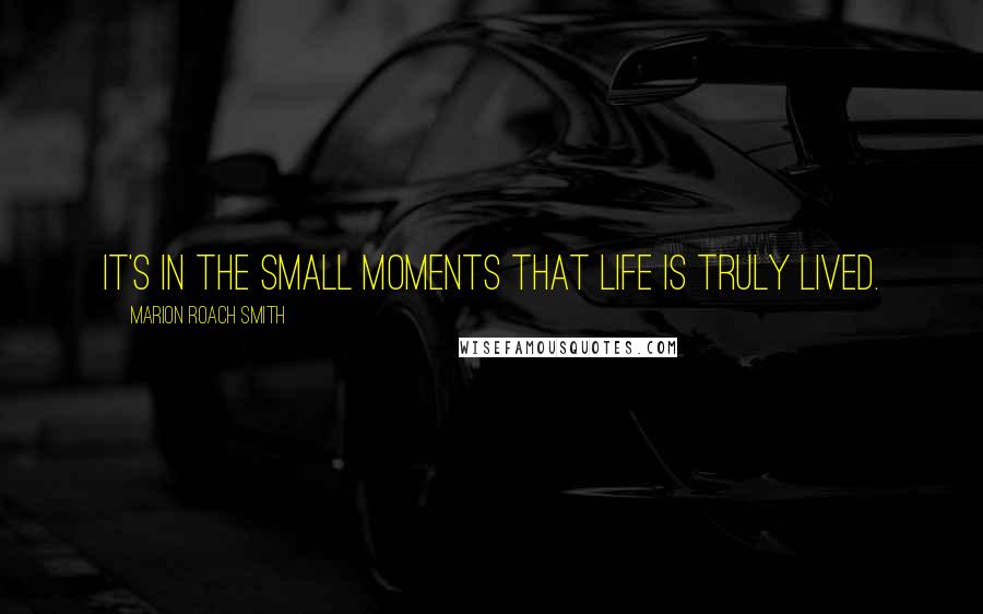 Marion Roach Smith Quotes: It's in the small moments that life is truly lived.