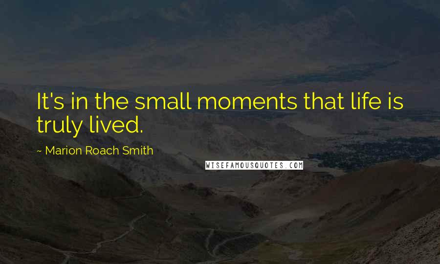 Marion Roach Smith Quotes: It's in the small moments that life is truly lived.