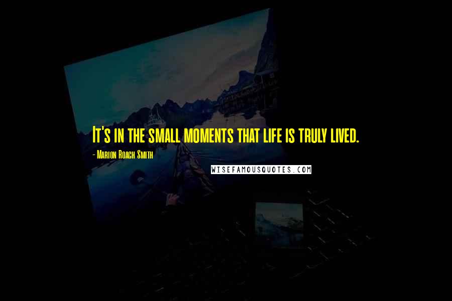 Marion Roach Smith Quotes: It's in the small moments that life is truly lived.