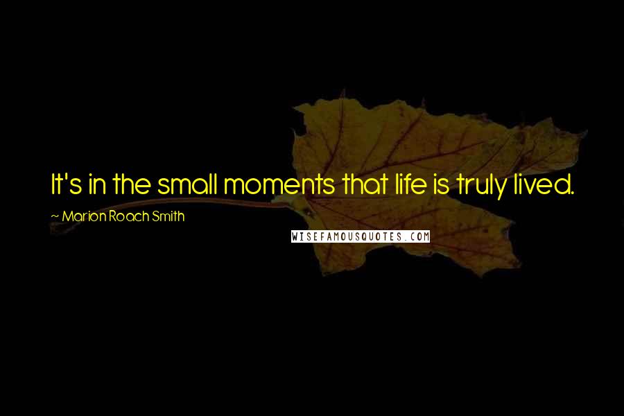 Marion Roach Smith Quotes: It's in the small moments that life is truly lived.