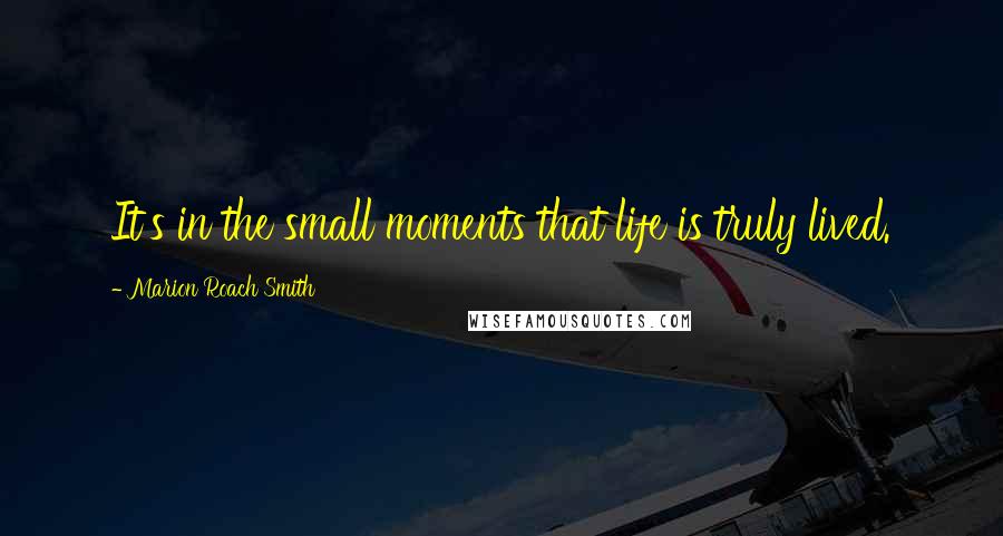 Marion Roach Smith Quotes: It's in the small moments that life is truly lived.