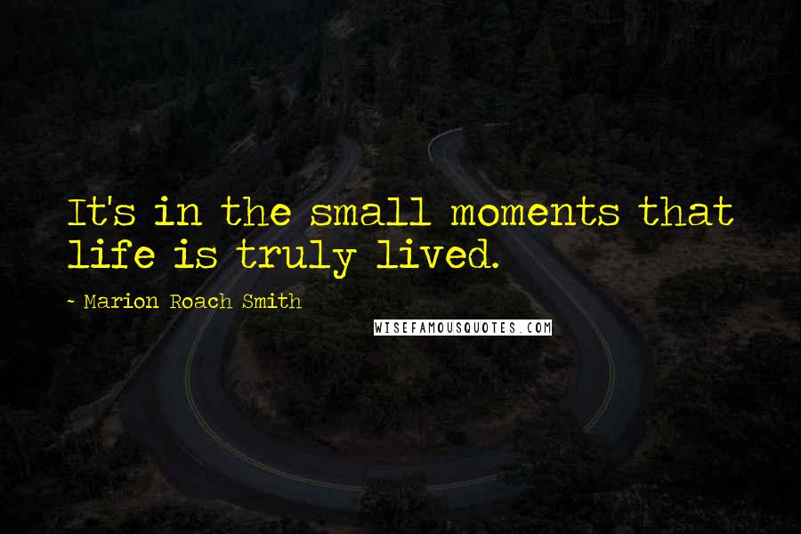 Marion Roach Smith Quotes: It's in the small moments that life is truly lived.