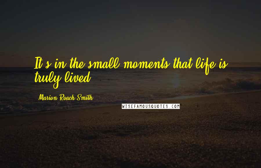 Marion Roach Smith Quotes: It's in the small moments that life is truly lived.