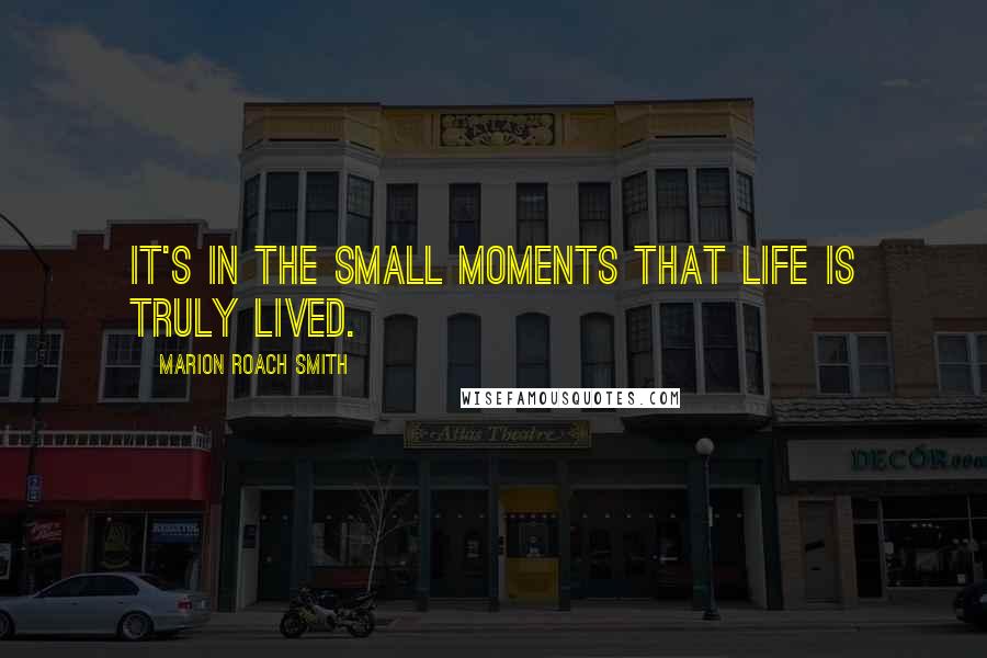 Marion Roach Smith Quotes: It's in the small moments that life is truly lived.