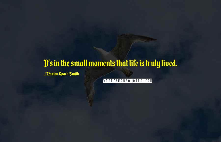 Marion Roach Smith Quotes: It's in the small moments that life is truly lived.