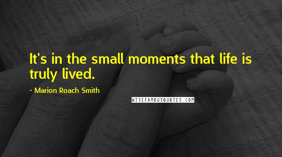 Marion Roach Smith Quotes: It's in the small moments that life is truly lived.