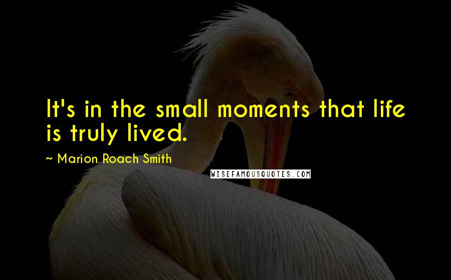 Marion Roach Smith Quotes: It's in the small moments that life is truly lived.