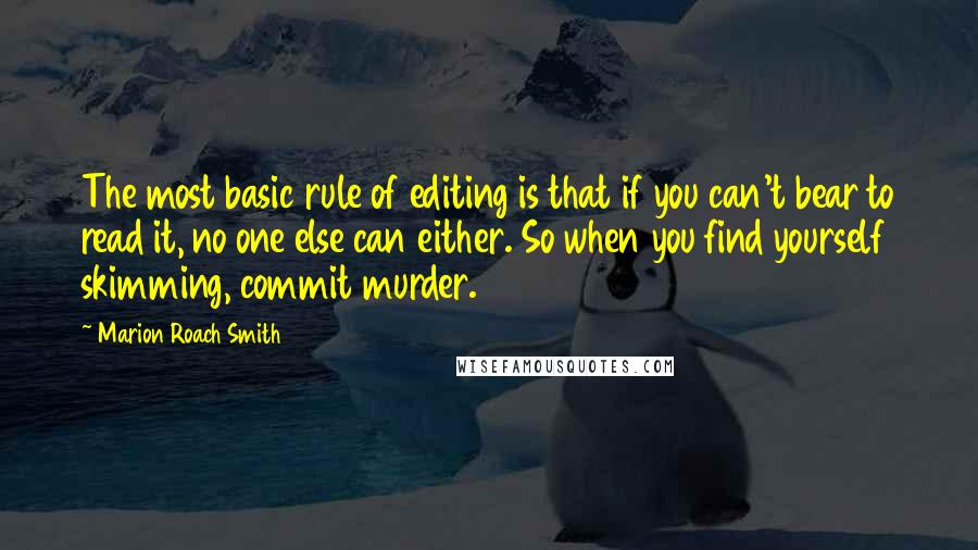 Marion Roach Smith Quotes: The most basic rule of editing is that if you can't bear to read it, no one else can either. So when you find yourself skimming, commit murder.