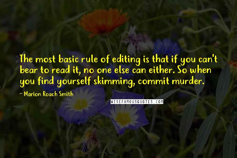 Marion Roach Smith Quotes: The most basic rule of editing is that if you can't bear to read it, no one else can either. So when you find yourself skimming, commit murder.