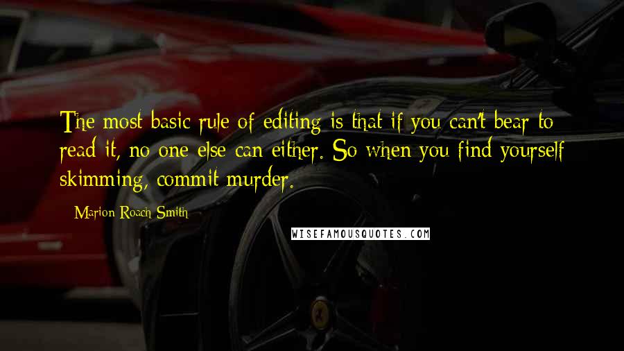 Marion Roach Smith Quotes: The most basic rule of editing is that if you can't bear to read it, no one else can either. So when you find yourself skimming, commit murder.