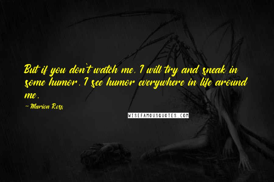 Marion Ross Quotes: But if you don't watch me, I will try and sneak in some humor. I see humor everywhere in life around me.