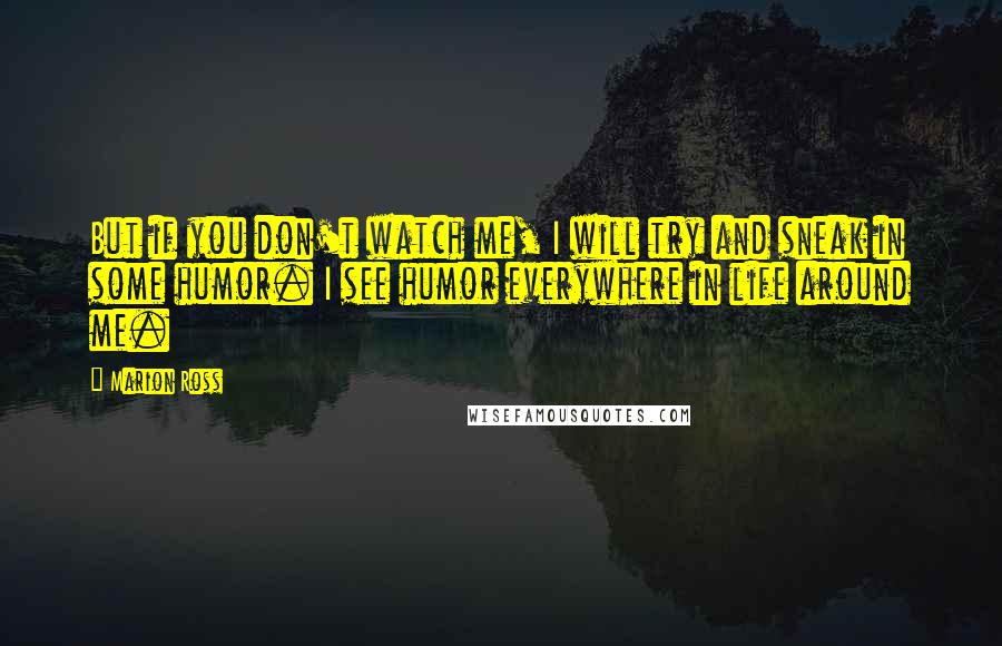 Marion Ross Quotes: But if you don't watch me, I will try and sneak in some humor. I see humor everywhere in life around me.