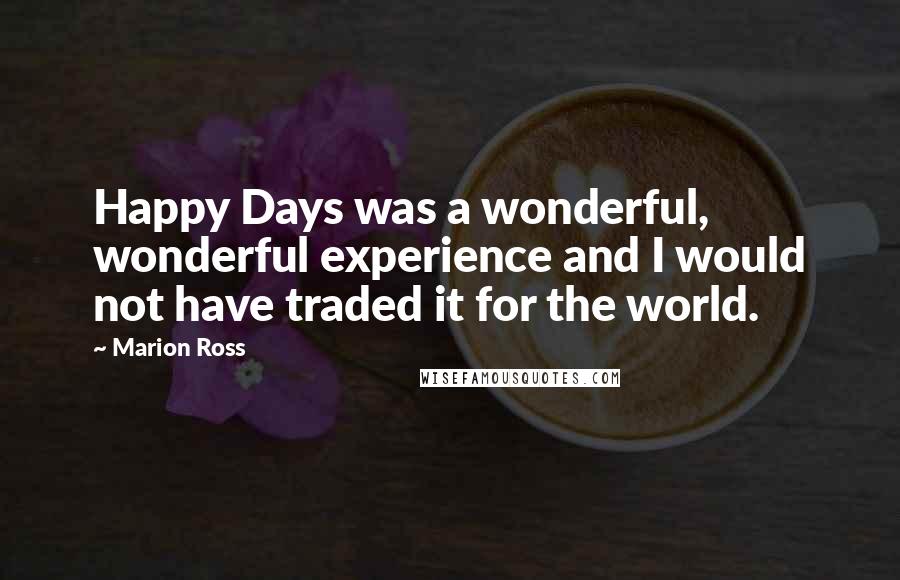 Marion Ross Quotes: Happy Days was a wonderful, wonderful experience and I would not have traded it for the world.