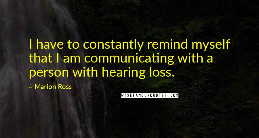 Marion Ross Quotes: I have to constantly remind myself that I am communicating with a person with hearing loss.