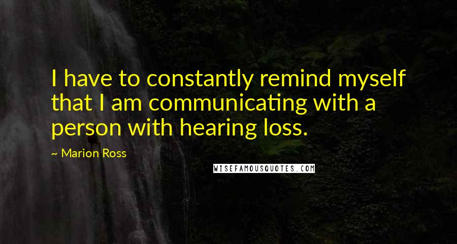 Marion Ross Quotes: I have to constantly remind myself that I am communicating with a person with hearing loss.