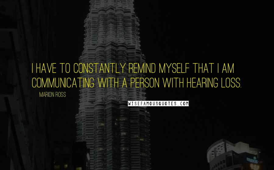 Marion Ross Quotes: I have to constantly remind myself that I am communicating with a person with hearing loss.