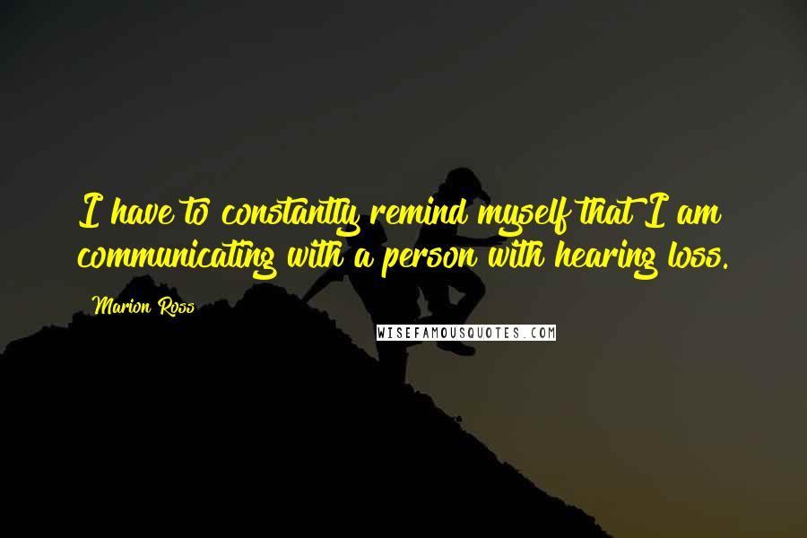 Marion Ross Quotes: I have to constantly remind myself that I am communicating with a person with hearing loss.