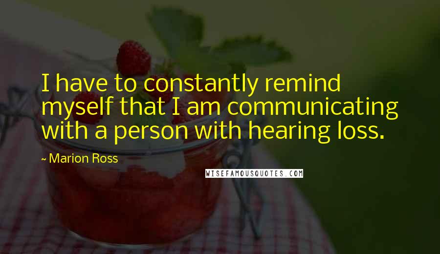 Marion Ross Quotes: I have to constantly remind myself that I am communicating with a person with hearing loss.