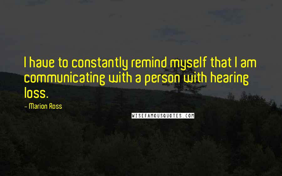 Marion Ross Quotes: I have to constantly remind myself that I am communicating with a person with hearing loss.