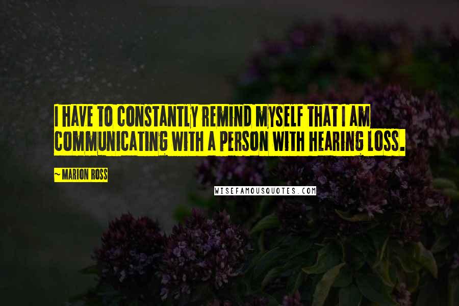 Marion Ross Quotes: I have to constantly remind myself that I am communicating with a person with hearing loss.