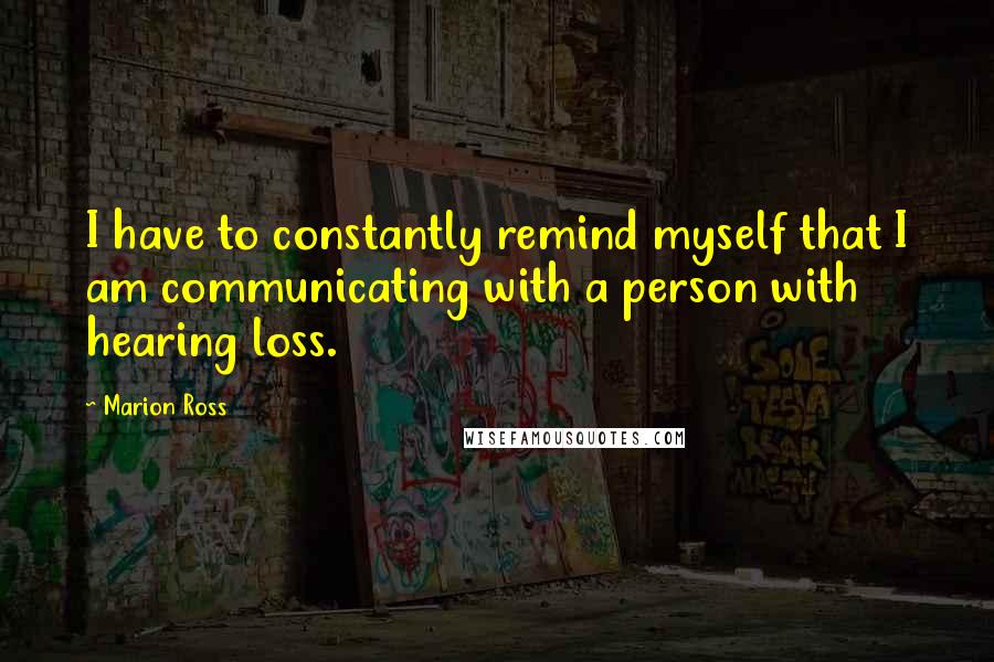 Marion Ross Quotes: I have to constantly remind myself that I am communicating with a person with hearing loss.