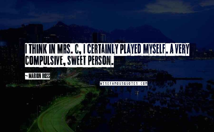 Marion Ross Quotes: I think in Mrs. C, I certainly played myself. A very compulsive, sweet person.