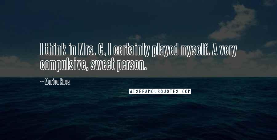 Marion Ross Quotes: I think in Mrs. C, I certainly played myself. A very compulsive, sweet person.