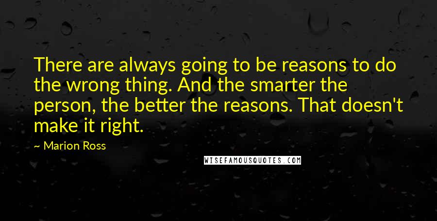 Marion Ross Quotes: There are always going to be reasons to do the wrong thing. And the smarter the person, the better the reasons. That doesn't make it right.