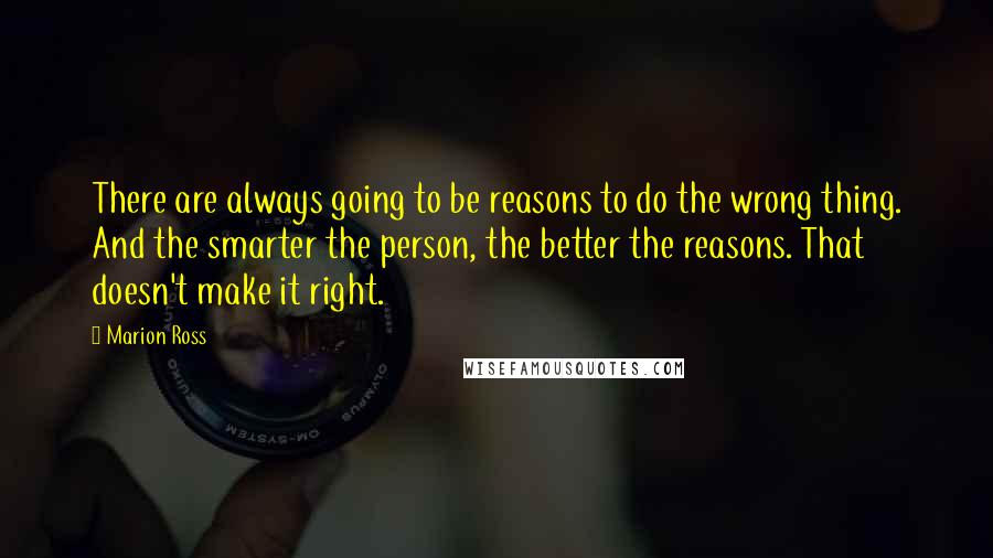 Marion Ross Quotes: There are always going to be reasons to do the wrong thing. And the smarter the person, the better the reasons. That doesn't make it right.