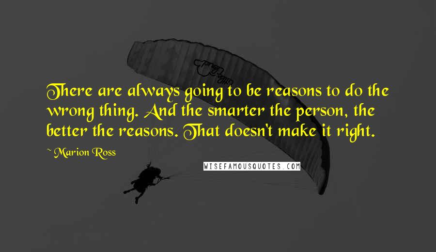 Marion Ross Quotes: There are always going to be reasons to do the wrong thing. And the smarter the person, the better the reasons. That doesn't make it right.