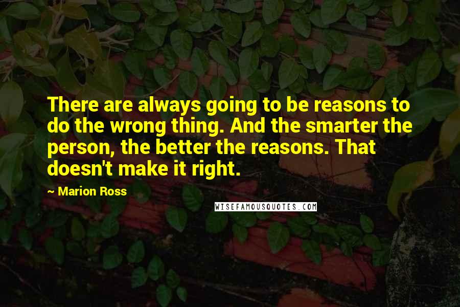 Marion Ross Quotes: There are always going to be reasons to do the wrong thing. And the smarter the person, the better the reasons. That doesn't make it right.