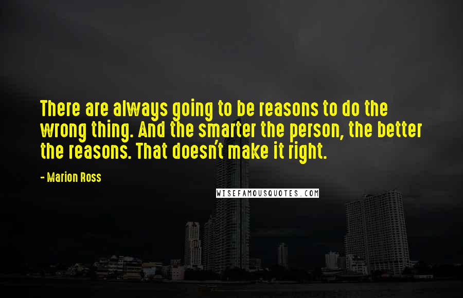 Marion Ross Quotes: There are always going to be reasons to do the wrong thing. And the smarter the person, the better the reasons. That doesn't make it right.