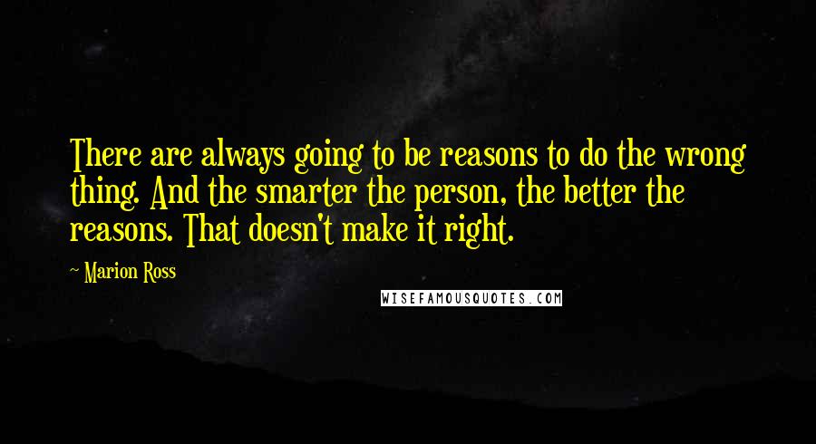 Marion Ross Quotes: There are always going to be reasons to do the wrong thing. And the smarter the person, the better the reasons. That doesn't make it right.