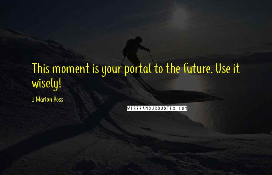 Marion Ross Quotes: This moment is your portal to the future. Use it wisely!