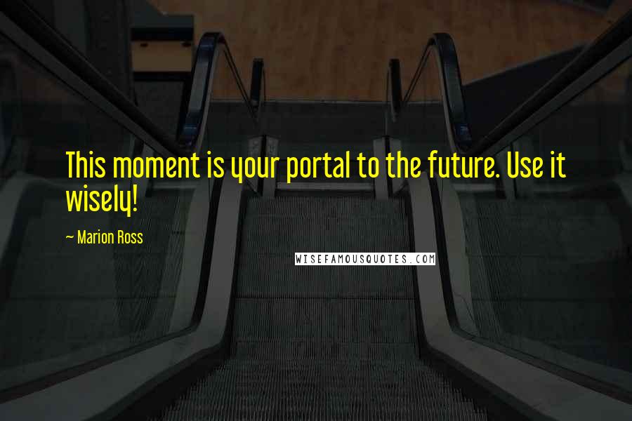 Marion Ross Quotes: This moment is your portal to the future. Use it wisely!