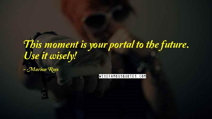 Marion Ross Quotes: This moment is your portal to the future. Use it wisely!