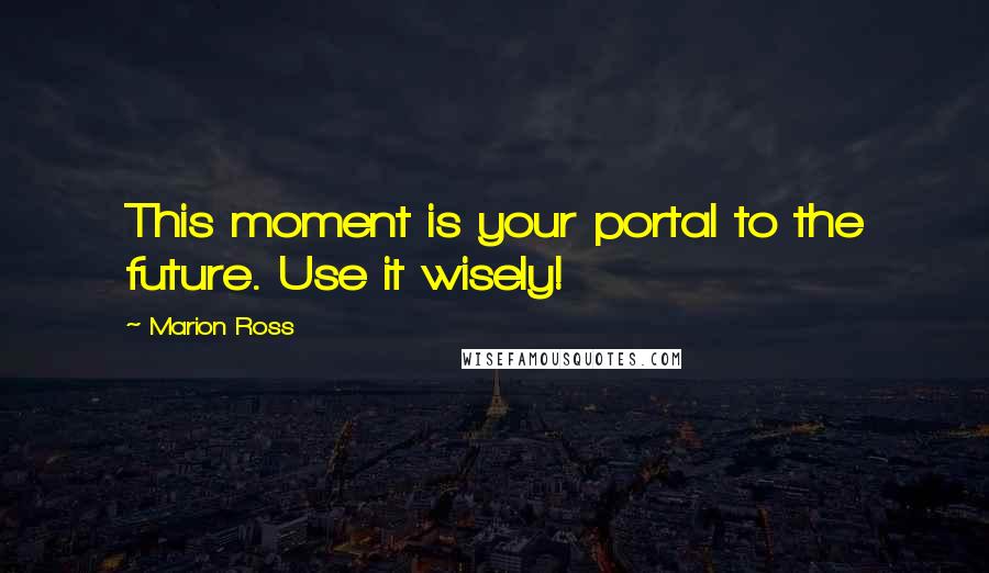 Marion Ross Quotes: This moment is your portal to the future. Use it wisely!