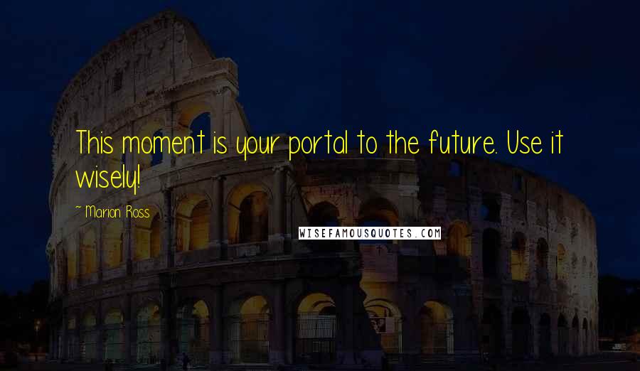 Marion Ross Quotes: This moment is your portal to the future. Use it wisely!