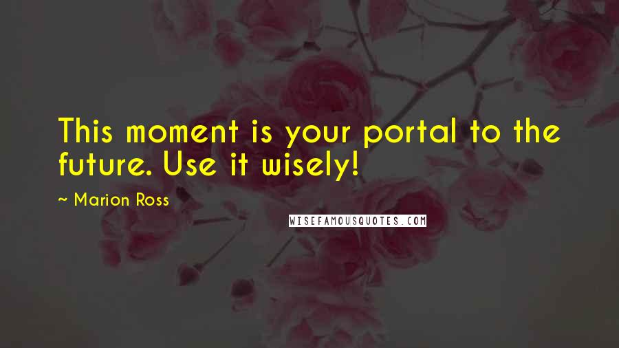 Marion Ross Quotes: This moment is your portal to the future. Use it wisely!