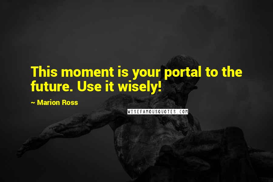 Marion Ross Quotes: This moment is your portal to the future. Use it wisely!